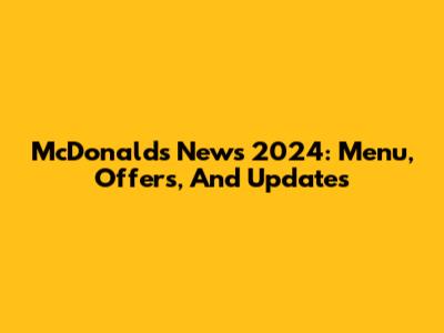 McDonald's News 2024: Menu, Offers, And Updates