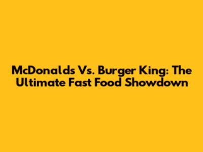 McDonald's Vs. Burger King: The Ultimate Fast Food Showdown