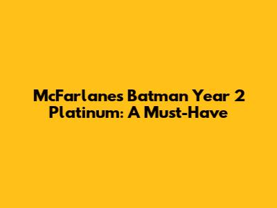 McFarlane's Batman Year 2 Platinum: A Must-Have