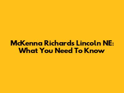 McKenna Richards Lincoln NE: What You Need To Know