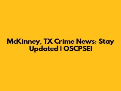 McKinney, TX Crime News: Stay Updated | OSCPSEI