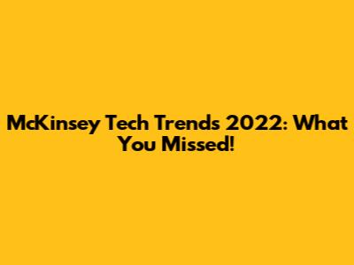 McKinsey Tech Trends 2022: What You Missed!