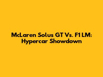 McLaren Solus GT Vs. F1 LM: Hypercar Showdown