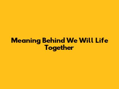 Meaning Behind 'We Will Life Together'