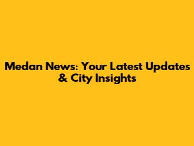 Medan News: Your Latest Updates & City Insights