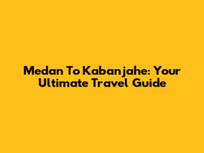 Medan To Kabanjahe: Your Ultimate Travel Guide