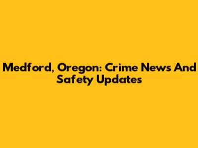 Medford, Oregon: Crime News And Safety Updates