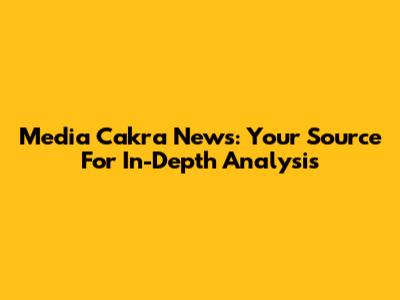 Media Cakra News: Your Source For In-Depth Analysis