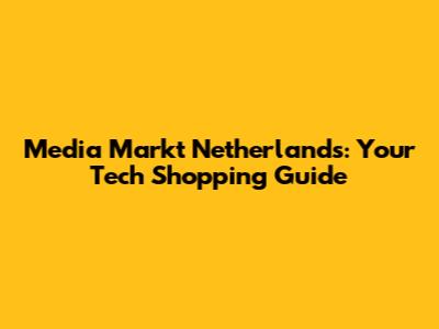 Media Markt Netherlands: Your Tech Shopping Guide