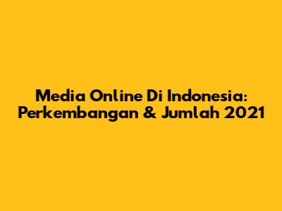 Media Online Di Indonesia: Perkembangan & Jumlah 2021