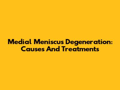 Medial Meniscus Degeneration: Causes And Treatments