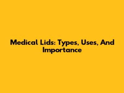 Medical Lids: Types, Uses, And Importance