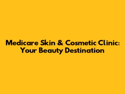 Medicare Skin & Cosmetic Clinic: Your Beauty Destination