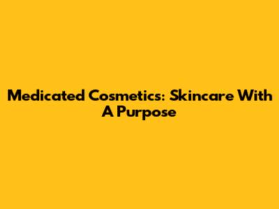 Medicated Cosmetics: Skincare With A Purpose