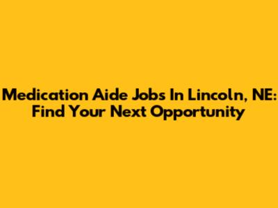 Medication Aide Jobs In Lincoln, NE: Find Your Next Opportunity