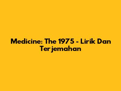 Medicine: The 1975 - Lirik Dan Terjemahan