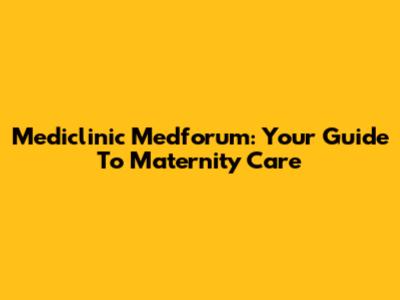 Mediclinic Medforum: Your Guide To Maternity Care