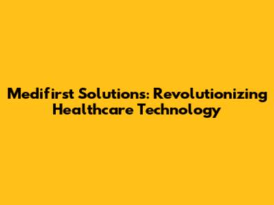 Medifirst Solutions: Revolutionizing Healthcare Technology