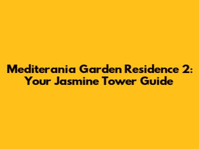 Mediterania Garden Residence 2: Your Jasmine Tower Guide
