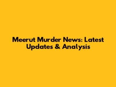Meerut Murder News: Latest Updates & Analysis
