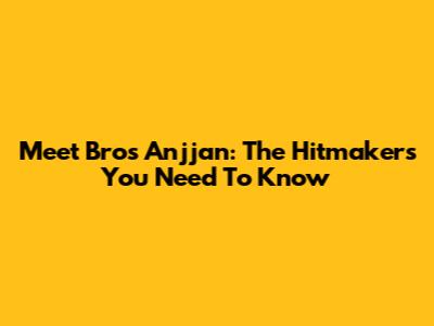 Meet Bros Anjjan: The Hitmakers You Need To Know