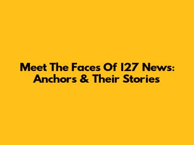 Meet The Faces Of I27 News: Anchors & Their Stories