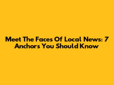 Meet The Faces Of Local News: 7 Anchors You Should Know