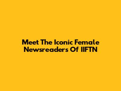 Meet The Iconic Female Newsreaders Of IIFTN