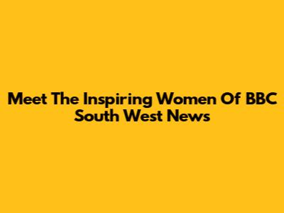 Meet The Inspiring Women Of BBC South West News