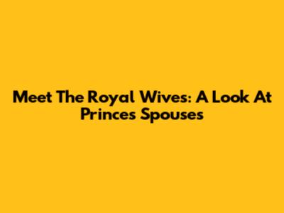 Meet The Royal Wives: A Look At Prince's Spouses