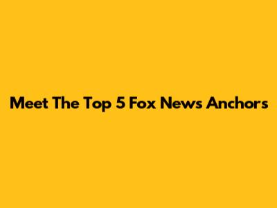 Meet The Top 5 Fox News Anchors