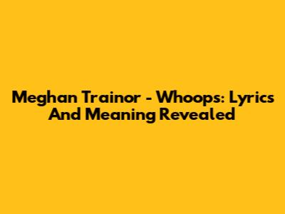 Meghan Trainor - Whoops: Lyrics And Meaning Revealed