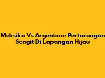 Meksiko Vs Argentina: Pertarungan Sengit Di Lapangan Hijau