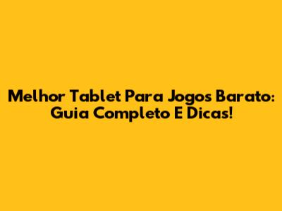 Melhor Tablet Para Jogos Barato: Guia Completo E Dicas!