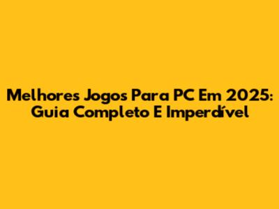 Melhores Jogos Para PC Em 2025: Guia Completo E Imperdível