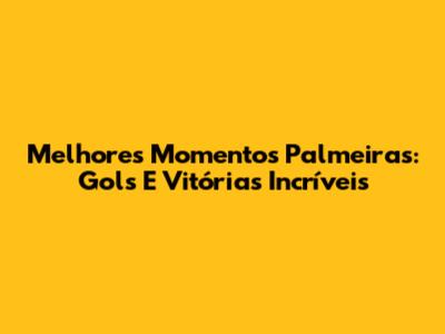 Melhores Momentos Palmeiras: Gols E Vitórias Incríveis