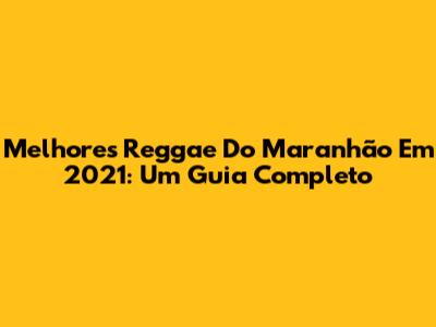 Melhores Reggae Do Maranhão Em 2021: Um Guia Completo