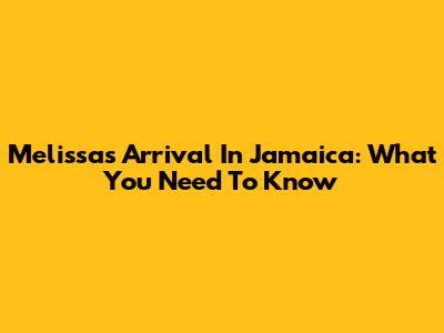 Melissa's Arrival In Jamaica: What You Need To Know