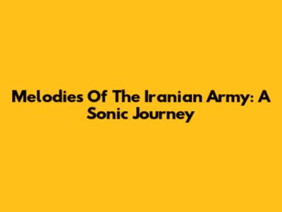 Melodies Of The Iranian Army: A Sonic Journey