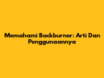 Memahami "Backburner": Arti Dan Penggunaannya