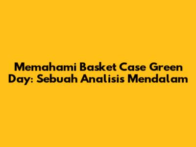 Memahami 'Basket Case' Green Day: Sebuah Analisis Mendalam
