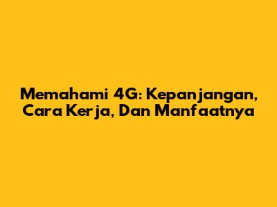Memahami 4G: Kepanjangan, Cara Kerja, Dan Manfaatnya