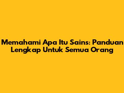Memahami Apa Itu Sains: Panduan Lengkap Untuk Semua Orang