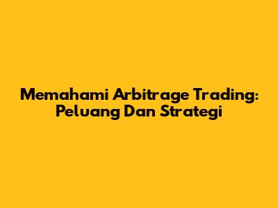 Memahami Arbitrage Trading: Peluang Dan Strategi