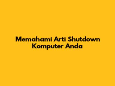 Memahami Arti "Shutdown" Komputer Anda