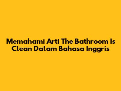 Memahami Arti 'The Bathroom Is Clean' Dalam Bahasa Inggris