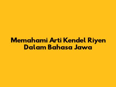 Memahami Arti Kendel Riyen Dalam Bahasa Jawa