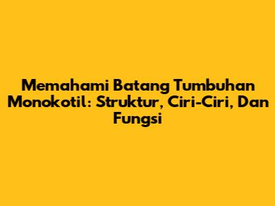 Memahami Batang Tumbuhan Monokotil: Struktur, Ciri-Ciri, Dan Fungsi