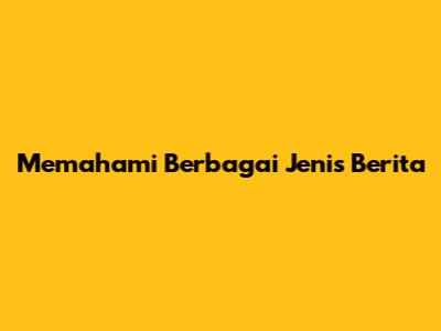 Memahami Berbagai Jenis Berita
