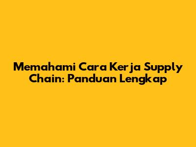 Memahami Cara Kerja Supply Chain: Panduan Lengkap